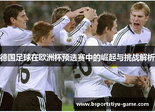 德国足球在欧洲杯预选赛中的崛起与挑战解析