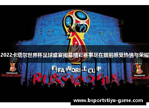 2022卡塔尔世界杯足球盛宴揭幕精彩赛事尽在眼前感受热情与荣耀