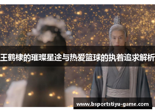王鹤棣的璀璨星途与热爱篮球的执着追求解析