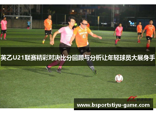 英乙U21联赛精彩对决比分回顾与分析让年轻球员大展身手