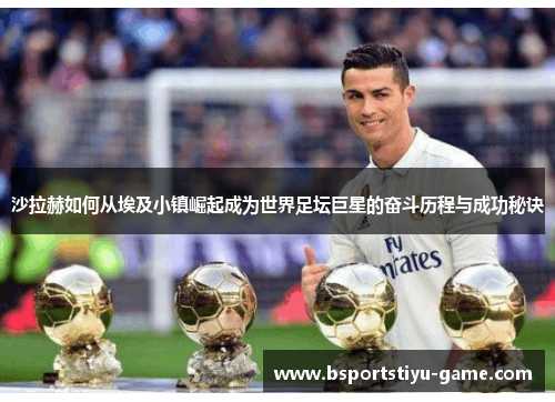 沙拉赫如何从埃及小镇崛起成为世界足坛巨星的奋斗历程与成功秘诀