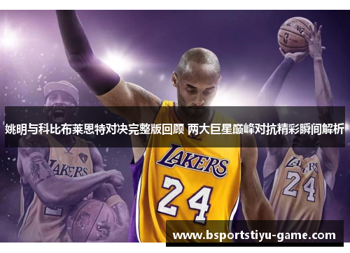 姚明与科比布莱恩特对决完整版回顾 两大巨星巅峰对抗精彩瞬间解析