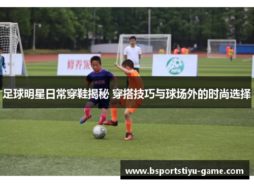 足球明星日常穿鞋揭秘 穿搭技巧与球场外的时尚选择