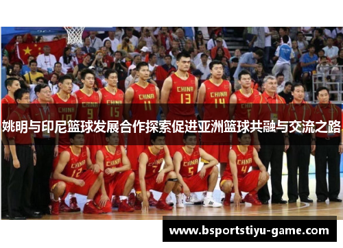 姚明与印尼篮球发展合作探索促进亚洲篮球共融与交流之路