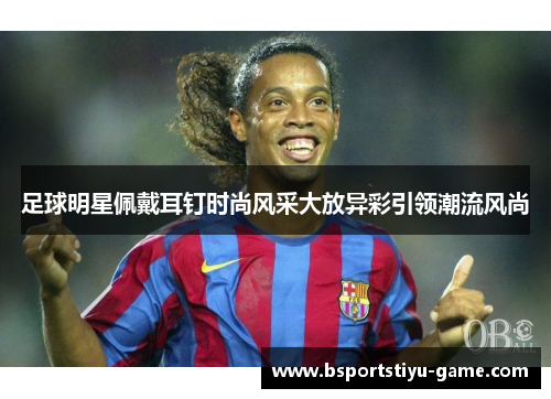 足球明星佩戴耳钉时尚风采大放异彩引领潮流风尚