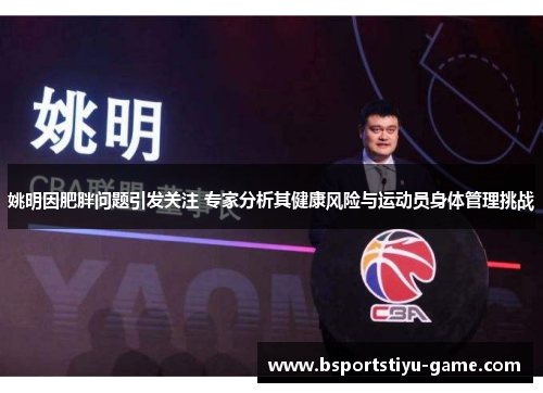 姚明因肥胖问题引发关注 专家分析其健康风险与运动员身体管理挑战