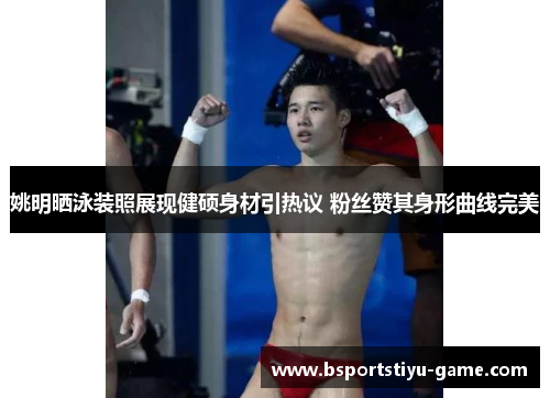 姚明晒泳装照展现健硕身材引热议 粉丝赞其身形曲线完美