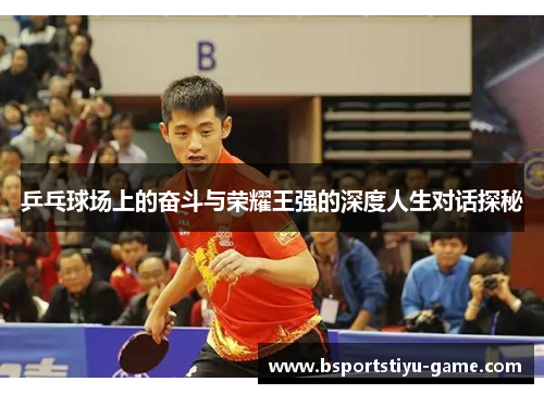 乒乓球场上的奋斗与荣耀王强的深度人生对话探秘