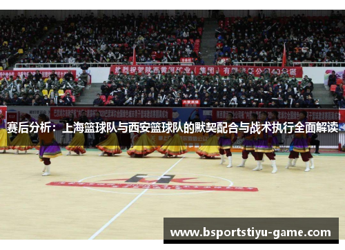 赛后分析：上海篮球队与西安篮球队的默契配合与战术执行全面解读