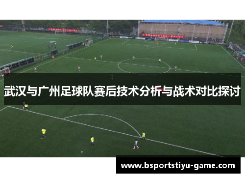 武汉与广州足球队赛后技术分析与战术对比探讨
