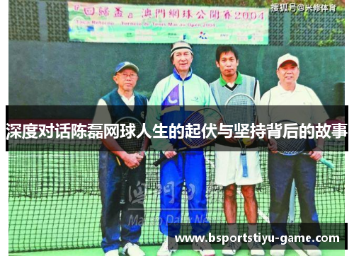 深度对话陈磊网球人生的起伏与坚持背后的故事