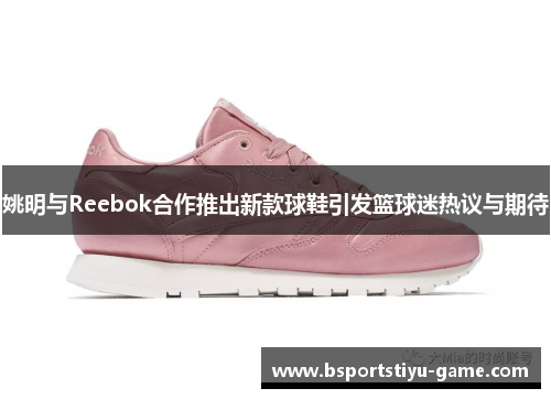 姚明与Reebok合作推出新款球鞋引发篮球迷热议与期待