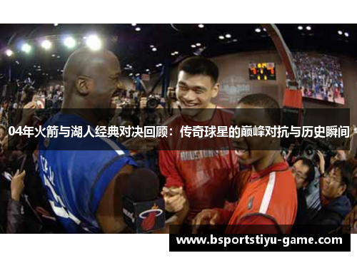 04年火箭与湖人经典对决回顾：传奇球星的巅峰对抗与历史瞬间