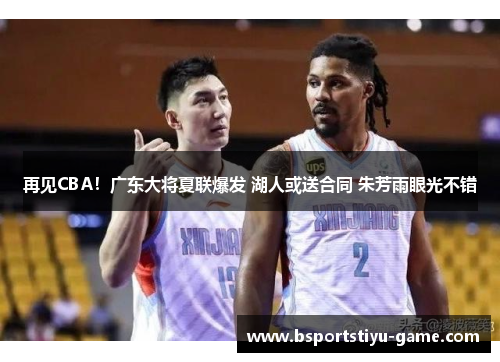再见CBA！广东大将夏联爆发 湖人或送合同 朱芳雨眼光不错