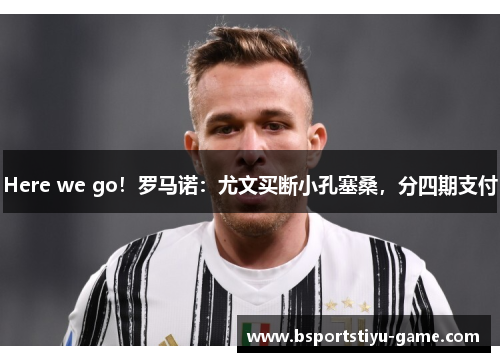 Here we go！罗马诺：尤文买断小孔塞桑，分四期支付