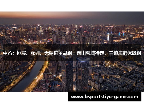 中乙：恒宸、深圳、无锡进争冠组，泰山蓉城待定，三镇海港保级组