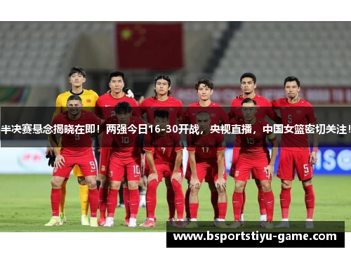 半决赛悬念揭晓在即！两强今日16-30开战，央视直播，中国女篮密切关注！