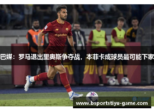 巴媒：罗马退出里奥斯争夺战，本菲卡成球员最可能下家