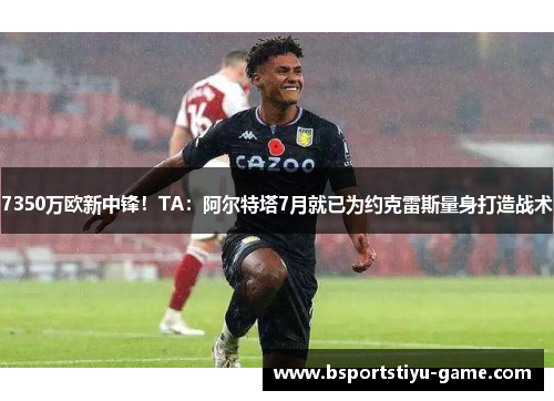 7350万欧新中锋！TA：阿尔特塔7月就已为约克雷斯量身打造战术
