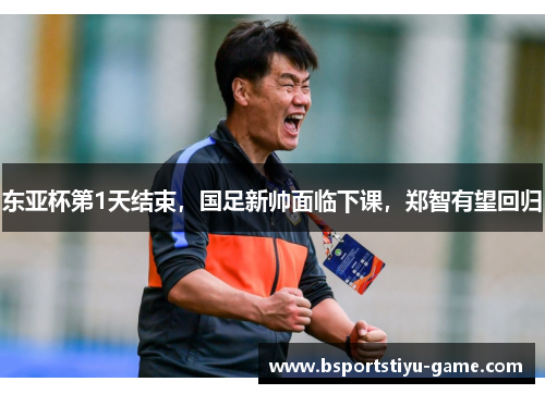 东亚杯第1天结束，国足新帅面临下课，郑智有望回归