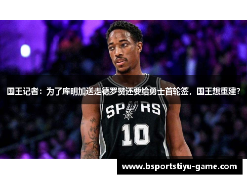 国王记者：为了库明加送走德罗赞还要给勇士首轮签，国王想重建？