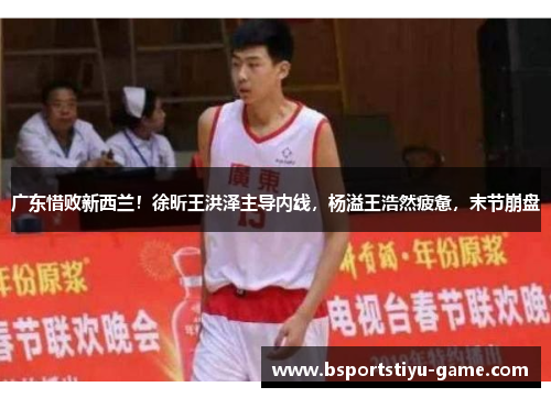 广东惜败新西兰！徐昕王洪泽主导内线，杨溢王浩然疲惫，末节崩盘