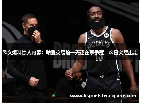 欧文爆料惊人内幕：哈登交易前一天还在聊争冠，次日突然出走！